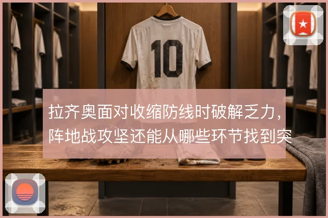 拉齐奥面对收缩防线时破解乏力，阵地战攻坚还能从哪些环节找到突破口