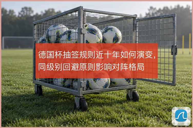 德国杯抽签规则近十年如何演变，同级别回避原则影响对阵格局