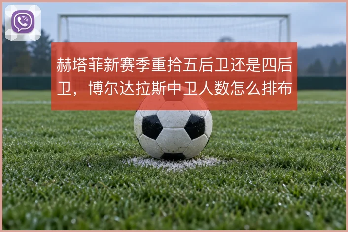赫塔菲新赛季重拾五后卫还是四后卫,博尔达拉斯中卫人数怎么排布