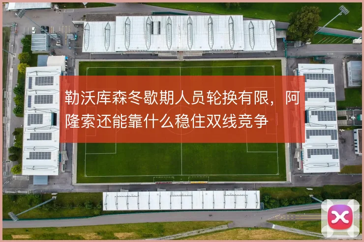 勒沃库森冬歇期人员轮换有限，阿隆索还能靠什么稳住双线竞争
