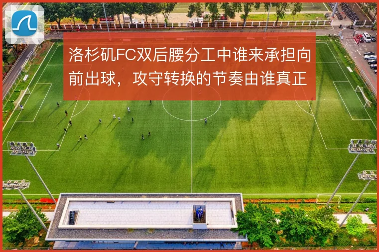 洛杉矶FC双后腰分工中谁来承担向前出球，攻守转换的节奏由谁真正掌控