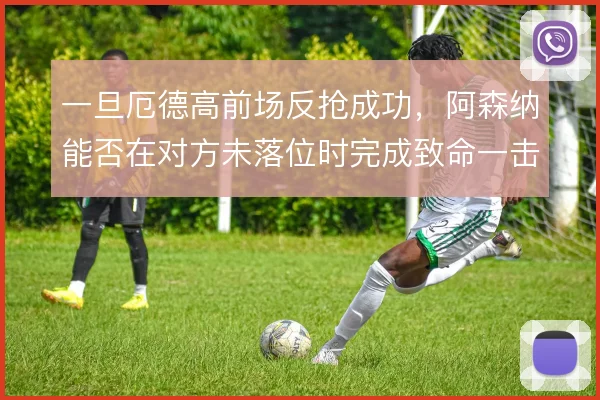 一旦厄德高前场反抢成功，阿森纳能否在对方未落位时完成致命一击