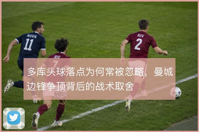 多库头球落点为何常被忽略，曼城边锋争顶背后的战术取舍