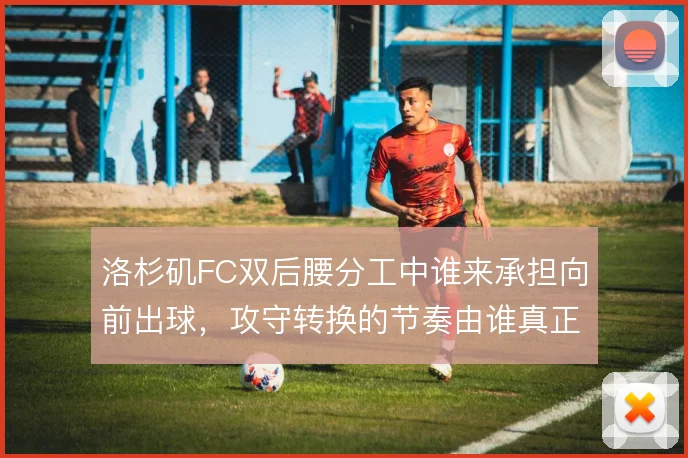 洛杉矶FC双后腰分工中谁来承担向前出球，攻守转换的节奏由谁真正掌控