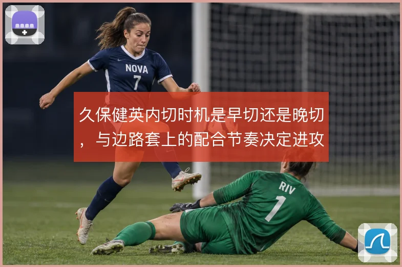 久保健英内切时机是早切还是晚切，与边路套上的配合节奏决定进攻威胁