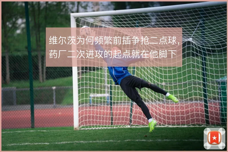 维尔茨为何频繁前插争抢二点球，药厂二次进攻的起点就在他脚下