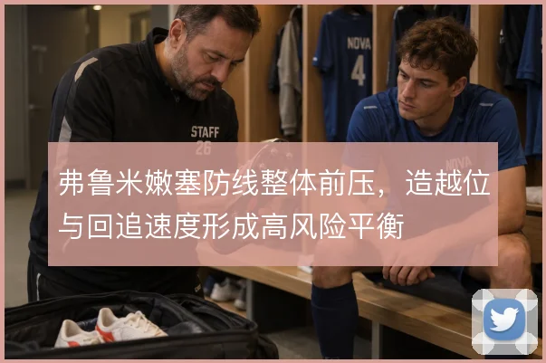 弗鲁米嫩塞防线整体前压,造越位与回追速度形成高风险平衡