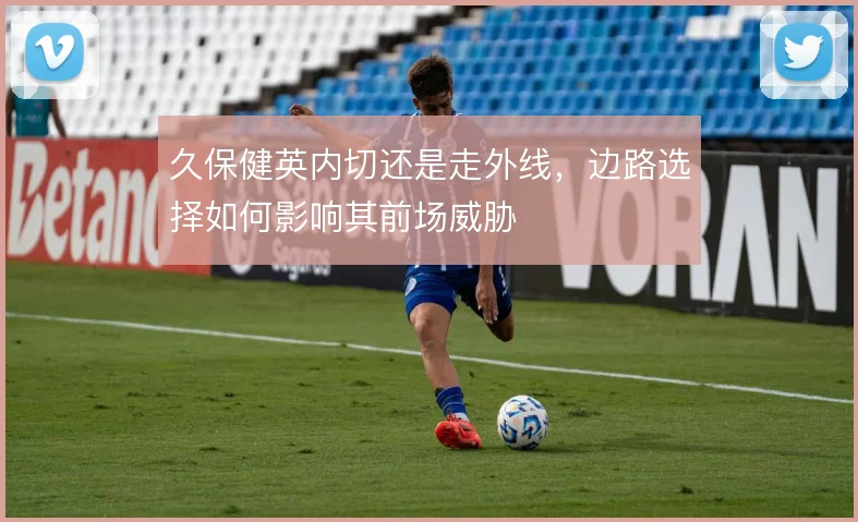 久保健英内切还是走外线，边路选择如何影响其前场威胁